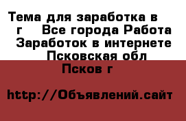 Тема для заработка в 2016 г. - Все города Работа » Заработок в интернете   . Псковская обл.,Псков г.